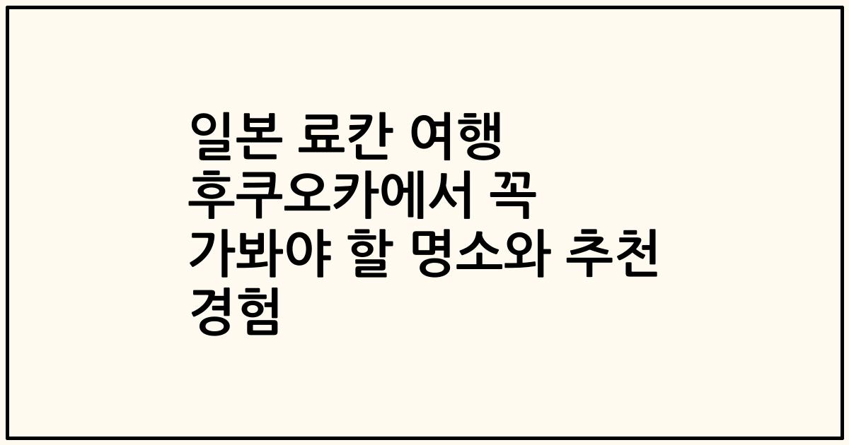 일본 료칸 여행 후쿠오카에서 꼭 가봐야 할 명소와 추천 경험