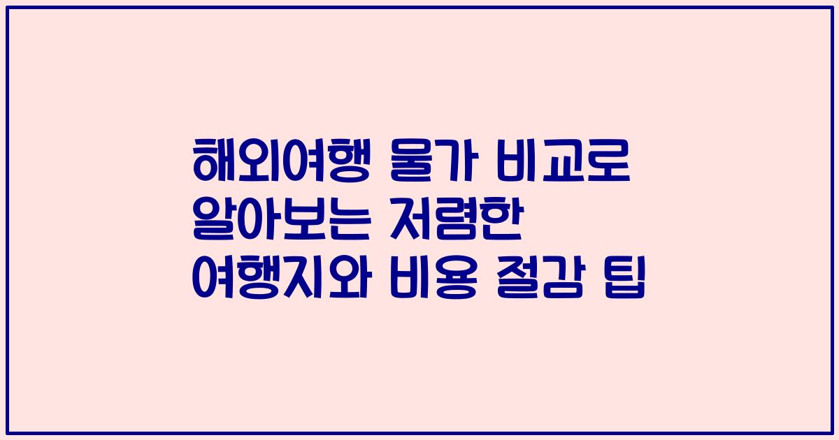 해외여행 물가 비교로 알아보는 저렴한 여행지와 비용 절감 팁