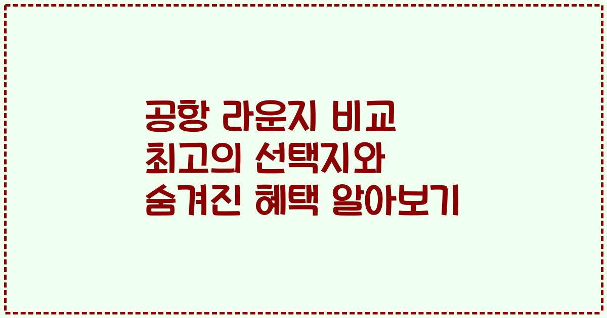 공항 라운지 비교 최고의 선택지와 숨겨진 혜택 알아보기
