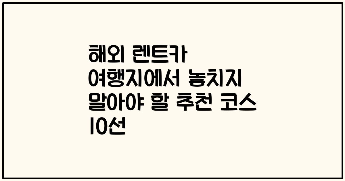 해외 렌트카 여행지에서 놓치지 말아야 할 추천 코스 10선