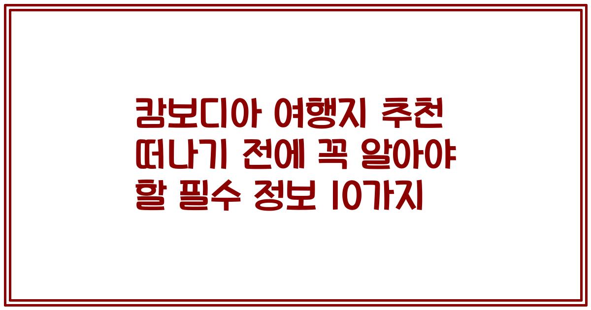 캄보디아 여행지 추천 떠나기 전에 꼭 알아야 할 필수 정보 10가지