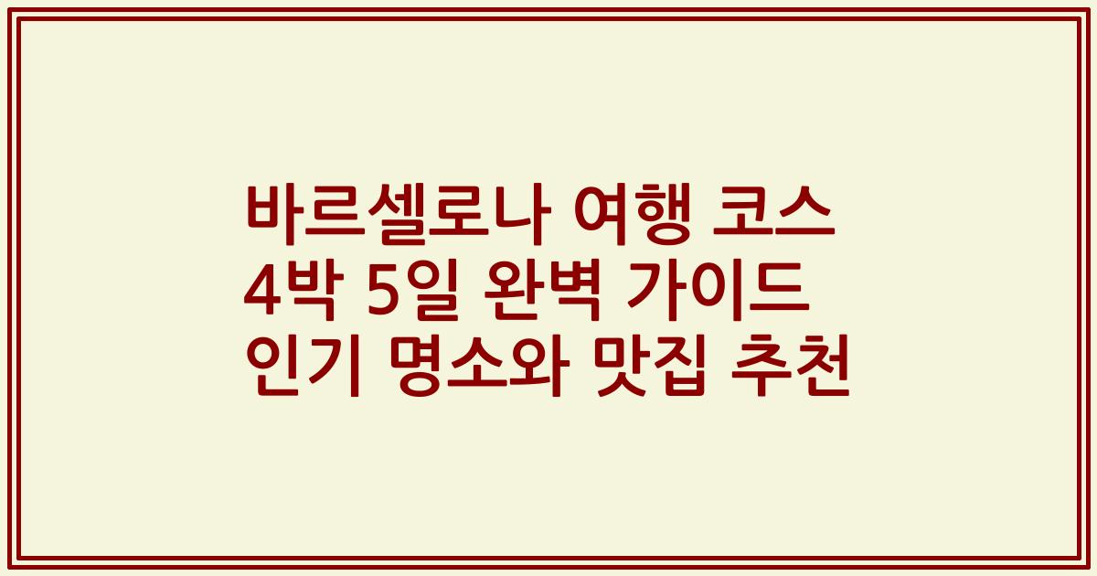 바르셀로나 여행 코스 4박 5일 완벽 가이드 인기 명소와 맛집 추천