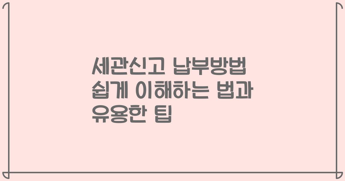 세관신고 납부방법 쉽게 이해하는 법과 유용한 팁